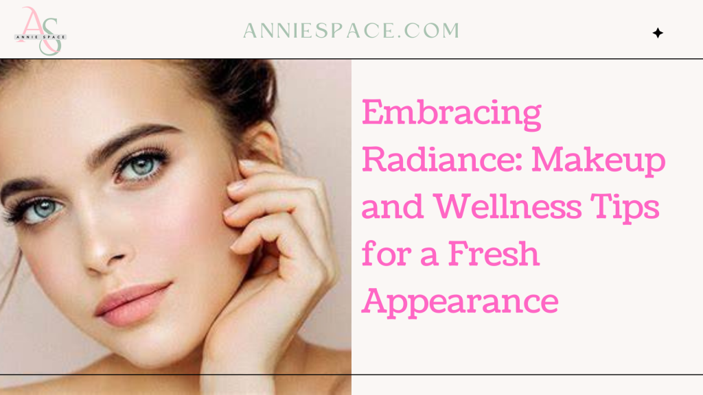 Embracing Radiance: Makeup and Wellness Tips for a Fresh Appearance