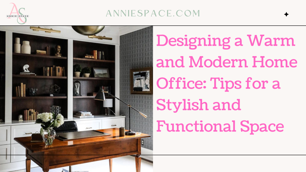 Designing a Warm and Modern Home Office: Tips for a Stylish and Functional Space